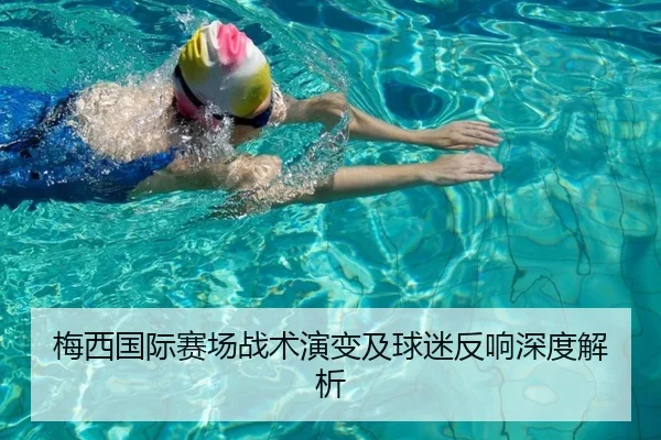 梅西国际赛场战术演变及球迷反响深度解析